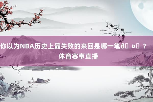 你以为NBA历史上最失败的来回是哪一笔🤔？    体育赛事直播