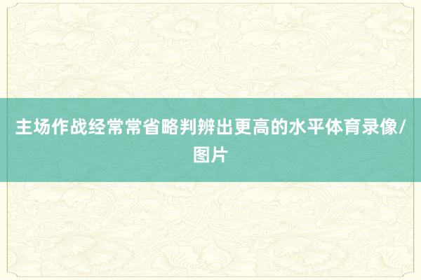 主场作战经常常省略判辨出更高的水平体育录像/图片