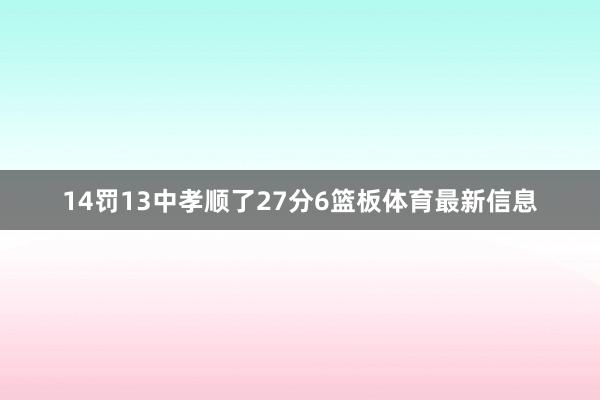 14罚13中孝顺了27分6篮板体育最新信息