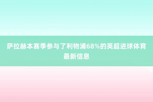 萨拉赫本赛季参与了利物浦68%的英超进球体育最新信息