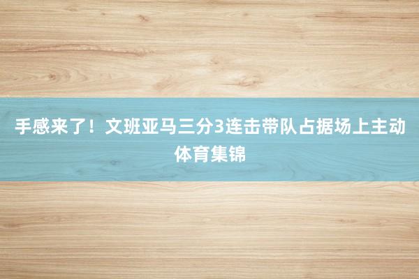 手感来了！文班亚马三分3连击带队占据场上主动体育集锦