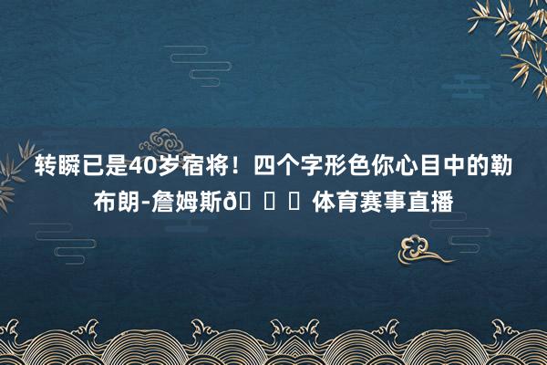 转瞬已是40岁宿将！四个字形色你心目中的勒布朗-詹姆斯👑体育赛事直播