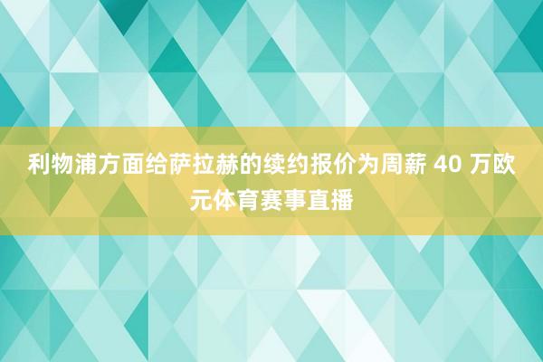 利物浦方面给萨拉赫的续约报价为周薪 40 万欧元体育赛事直播