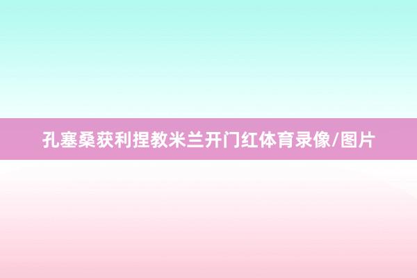 孔塞桑获利捏教米兰开门红体育录像/图片
