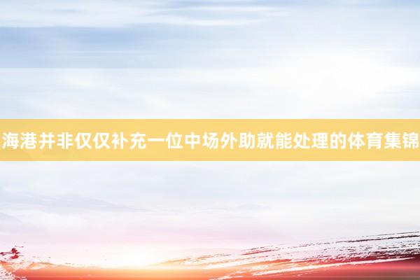 海港并非仅仅补充一位中场外助就能处理的体育集锦
