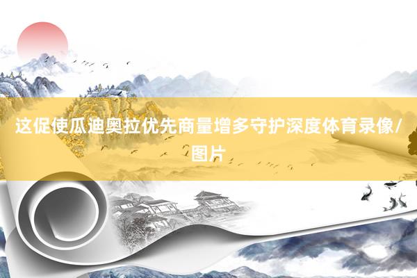 这促使瓜迪奥拉优先商量增多守护深度体育录像/图片