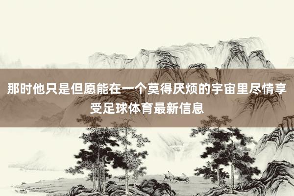 那时他只是但愿能在一个莫得厌烦的宇宙里尽情享受足球体育最新信息