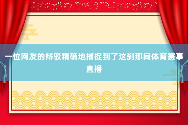 一位网友的辩驳精确地捕捉到了这刹那间体育赛事直播