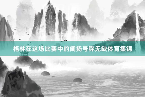 格林在这场比赛中的阐扬号称无缺体育集锦