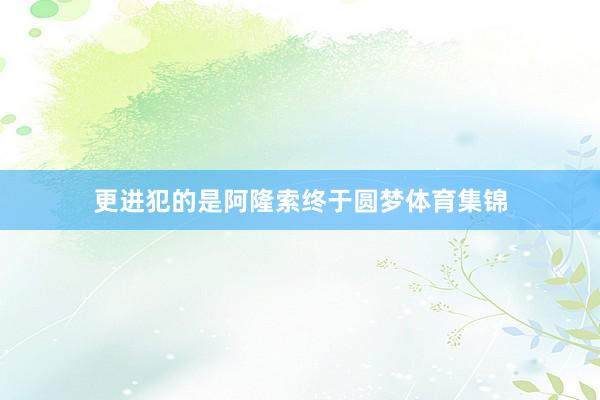 更进犯的是阿隆索终于圆梦体育集锦