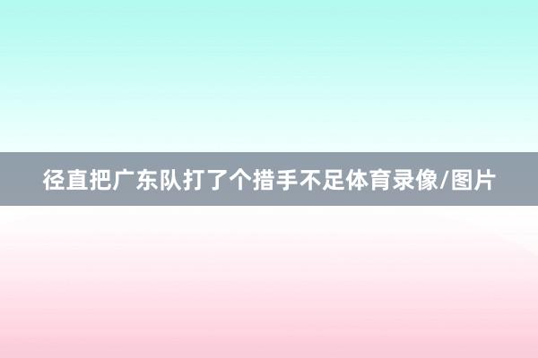 径直把广东队打了个措手不足体育录像/图片