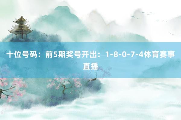 十位号码：前5期奖号开出：1-8-0-7-4体育赛事直播