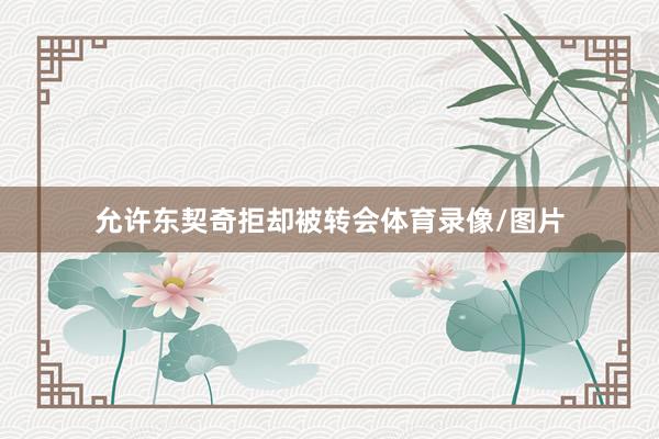 允许东契奇拒却被转会体育录像/图片