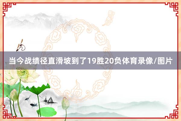 当今战绩径直滑坡到了19胜20负体育录像/图片