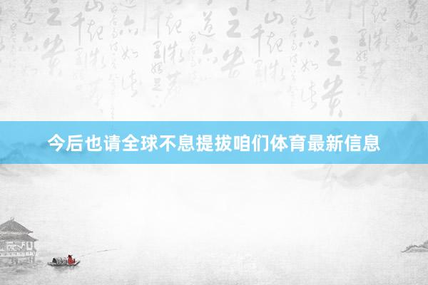 今后也请全球不息提拔咱们体育最新信息