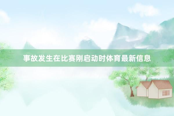事故发生在比赛刚启动时体育最新信息