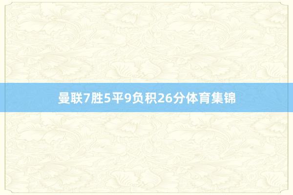 曼联7胜5平9负积26分体育集锦