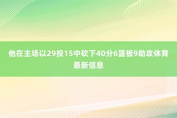 他在主场以29投15中砍下40分6篮板9助攻体育最新信息