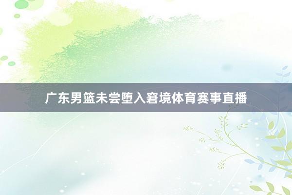 广东男篮未尝堕入窘境体育赛事直播
