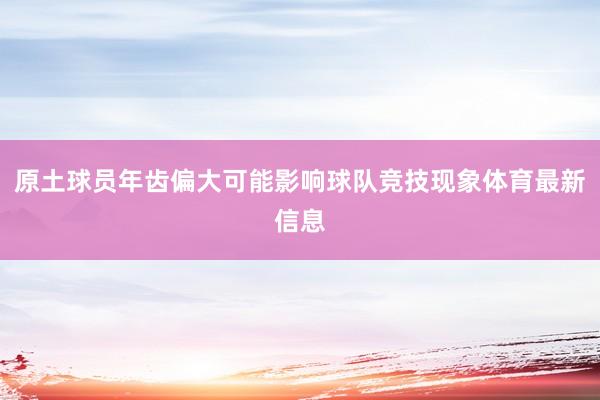 原土球员年齿偏大可能影响球队竞技现象体育最新信息