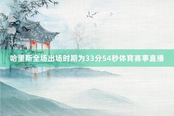 哈里斯全场出场时期为33分54秒体育赛事直播