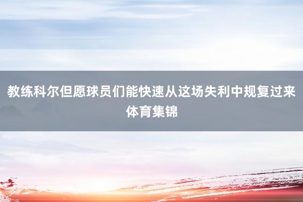 教练科尔但愿球员们能快速从这场失利中规复过来体育集锦