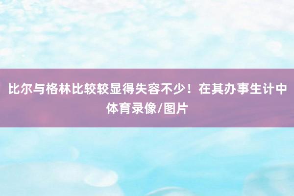 比尔与格林比较较显得失容不少！在其办事生计中体育录像/图片