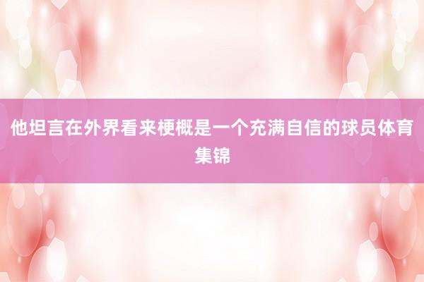 他坦言在外界看来梗概是一个充满自信的球员体育集锦