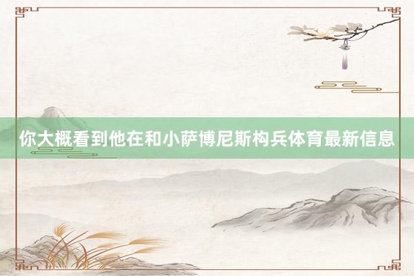 你大概看到他在和小萨博尼斯构兵体育最新信息