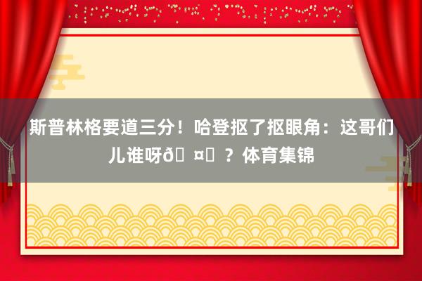 斯普林格要道三分！哈登抠了抠眼角：这哥们儿谁呀🤓？体育集锦