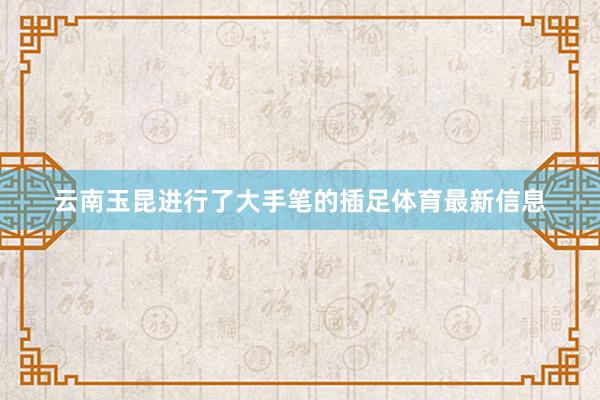 云南玉昆进行了大手笔的插足体育最新信息