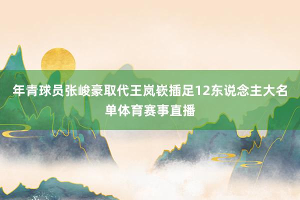 年青球员张峻豪取代王岚嵚插足12东说念主大名单体育赛事直播