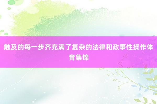 触及的每一步齐充满了复杂的法律和政事性操作体育集锦
