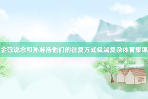金敬说念和孙准浩他们的往复方式极端复杂体育集锦