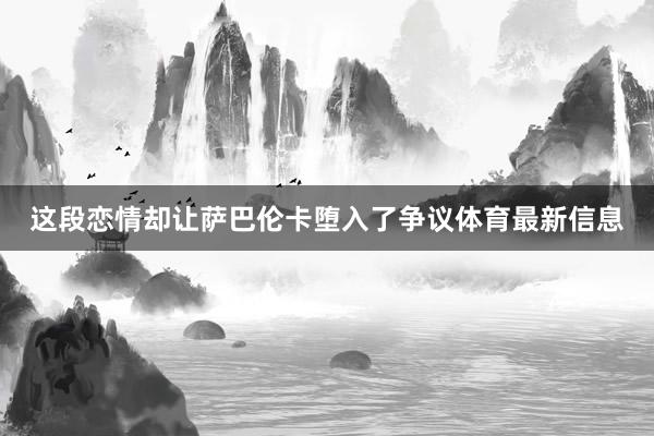 这段恋情却让萨巴伦卡堕入了争议体育最新信息