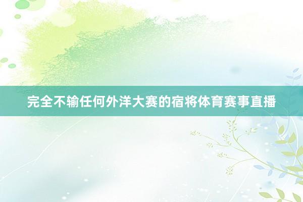 完全不输任何外洋大赛的宿将体育赛事直播
