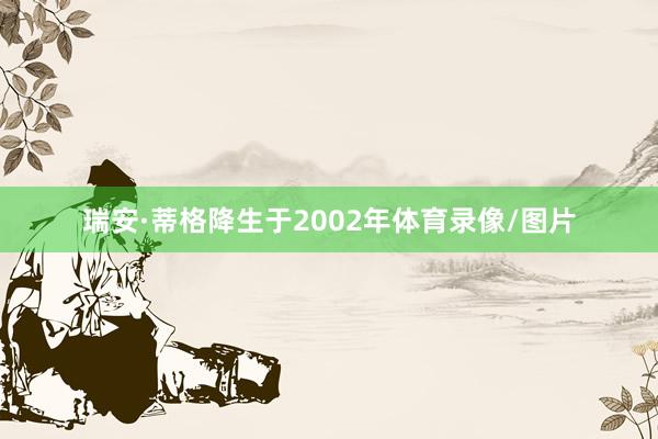 瑞安·蒂格降生于2002年体育录像/图片