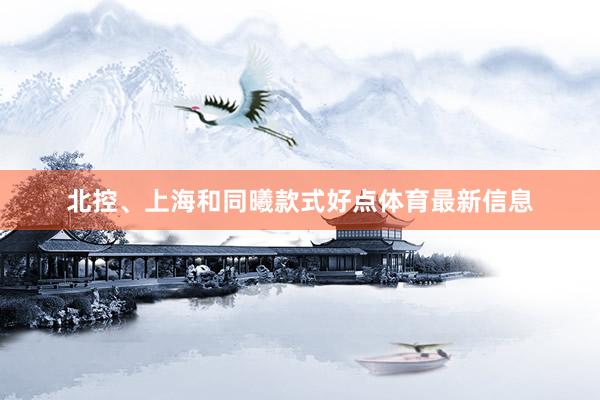 北控、上海和同曦款式好点体育最新信息