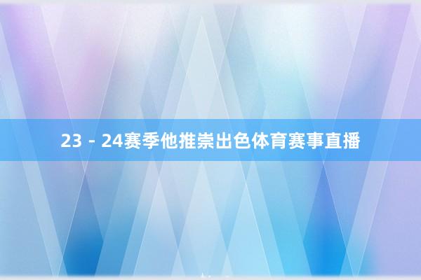 23 - 24赛季他推崇出色体育赛事直播