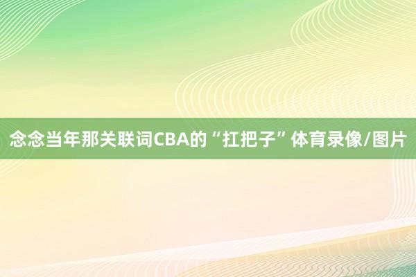念念当年那关联词CBA的“扛把子”体育录像/图片