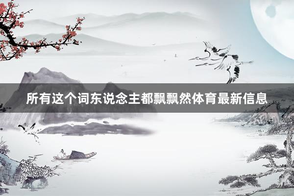 所有这个词东说念主都飘飘然体育最新信息