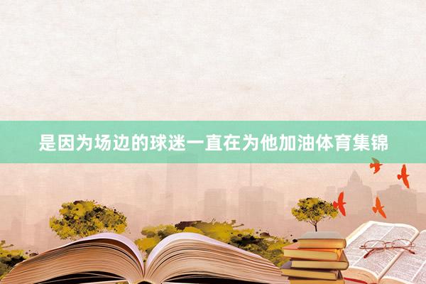 是因为场边的球迷一直在为他加油体育集锦