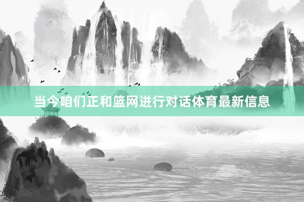 当今咱们正和篮网进行对话体育最新信息