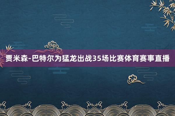 贾米森-巴特尔为猛龙出战35场比赛体育赛事直播