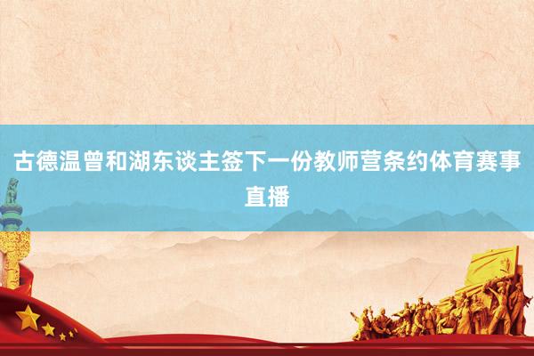 古德温曾和湖东谈主签下一份教师营条约体育赛事直播