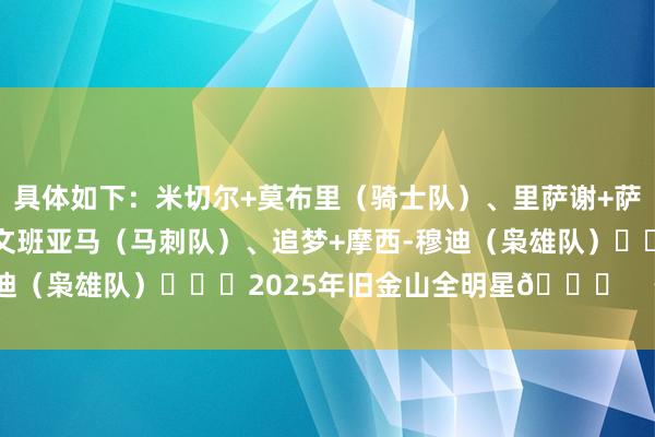 具体如下：米切尔+莫布里（骑士队）、里萨谢+萨尔（少壮队）、保罗+文班亚马（马刺队）、追梦+摩西-穆迪（枭雄队）			2025年旧金山全明星🌟    体育集锦