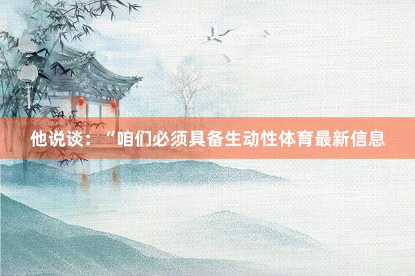 他说谈：“咱们必须具备生动性体育最新信息