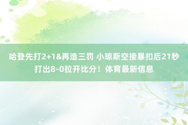 哈登先打2+1&再造三罚 小琼斯空接暴扣后21秒打出8-0拉开比分！体育最新信息