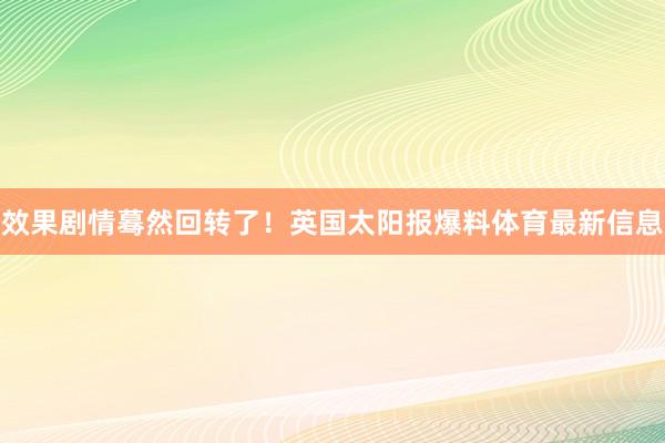 效果剧情蓦然回转了！英国太阳报爆料体育最新信息