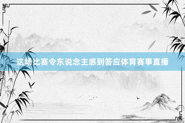 这场比赛令东说念主感到答应体育赛事直播